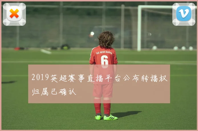 2019英超赛事直播平台公布转播权归属已确认