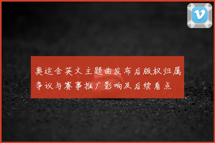 奥运会英文主题曲发布后版权归属争议与赛事推广影响及后续看点