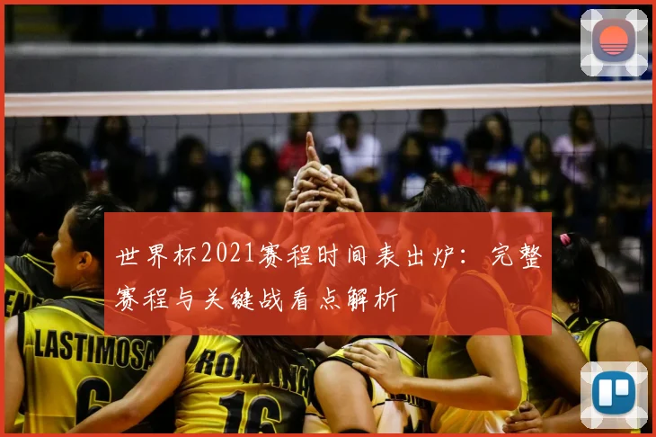 世界杯2021赛程时间表出炉：完整赛程与关键战看点解析