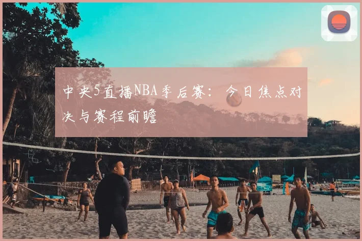 中央5直播NBA季后赛:今日焦点对决与赛程前瞻