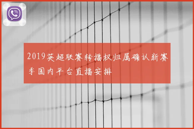 2019英超联赛转播权归属确认新赛季国内平台直播安排