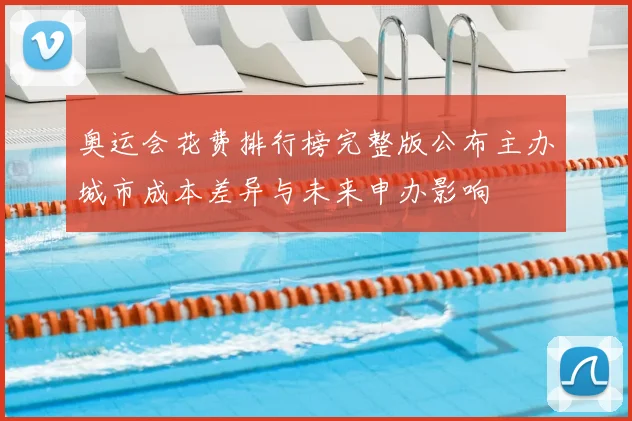 奥运会花费排行榜完整版公布主办城市成本差异与未来申办影响