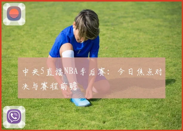中央5直播NBA季后赛:今日焦点对决与赛程前瞻