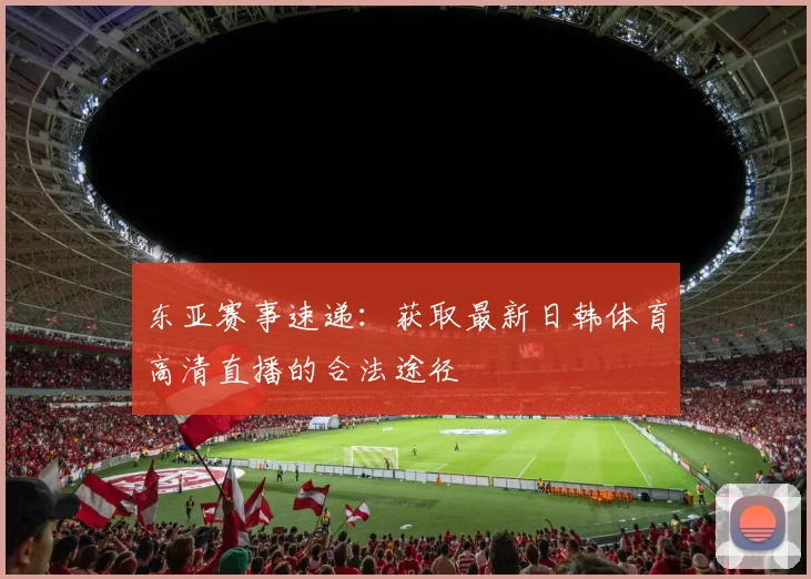 东亚赛事速递：获取最新日韩体育高清直播的合法途径