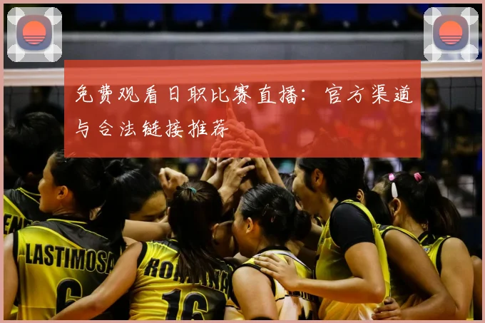 免费观看日职比赛直播:官方渠道与合法链接推荐