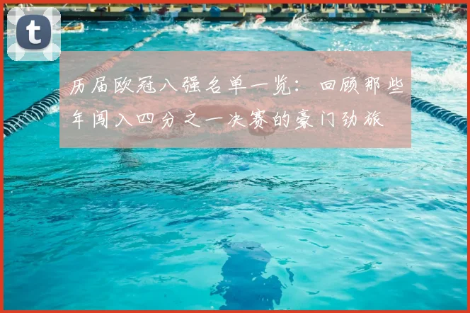 历届欧冠八强名单一览：回顾那些年闯入四分之一决赛的豪门劲旅