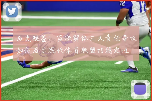 历史镜鉴：苏联解体三大责任争议如何启示现代体育联盟的稳定性
