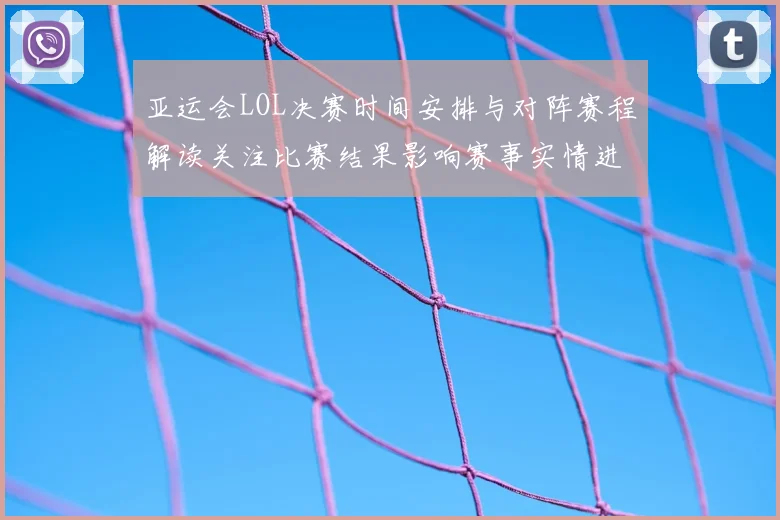 亚运会LOL决赛时间安排与对阵赛程解读关注比赛结果影响赛事实情进展