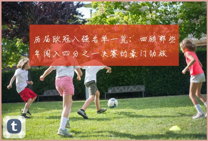 历届欧冠八强名单一览：回顾那些年闯入四分之一决赛的豪门劲旅