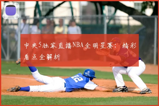 中央5独家直播NBA全明星赛:精彩看点全解析