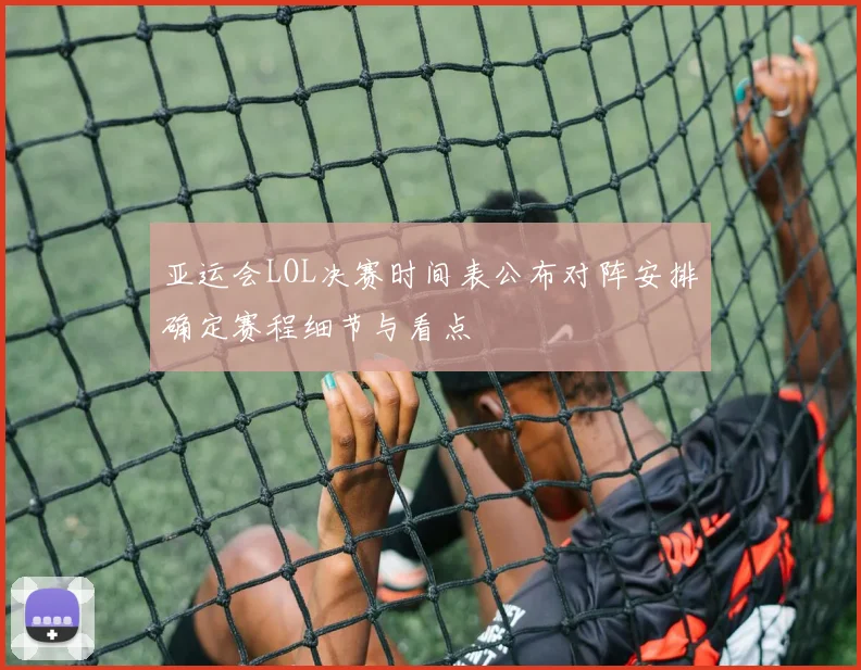 亚运会LOL决赛时间表公布对阵安排确定赛程细节与看点