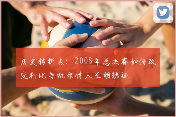 历史转折点：2008年总决赛如何改变科比与凯尔特人王朝轨迹